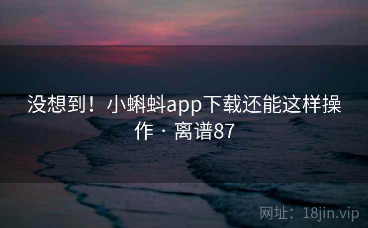 没想到!小蝌蚪app下载还能这样操作 · 离谱87