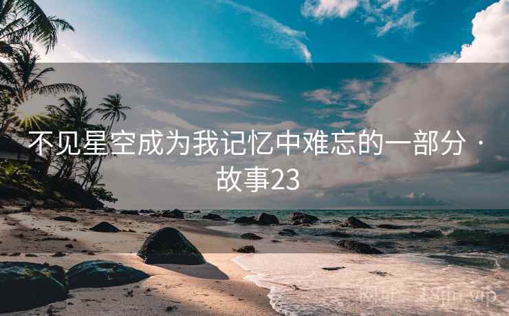 不见星空成为我记忆中难忘的一部分 · 故事23