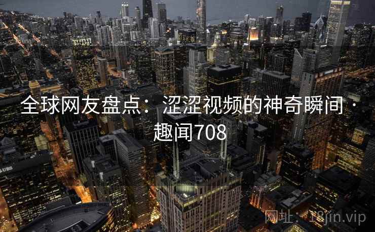 全球网友盘点：涩涩视频的神奇瞬间 · 趣闻708  第2张