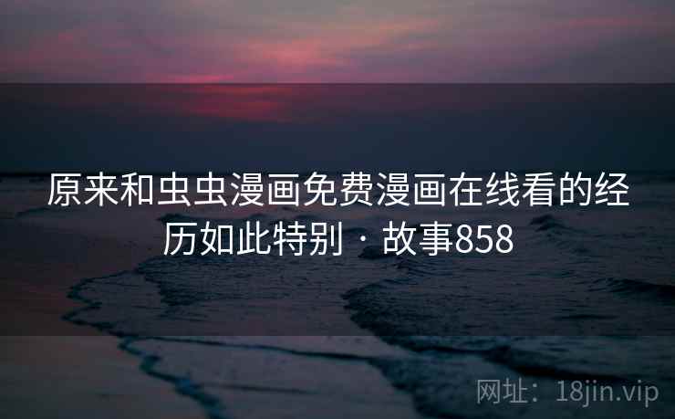 原来和虫虫漫画免费漫画在线看的经历如此特别 · 故事858