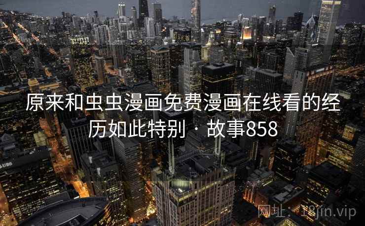 原来和虫虫漫画免费漫画在线看的经历如此特别 · 故事858  第2张