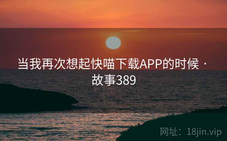 当我再次想起快喵下载APP的时候 · 故事389