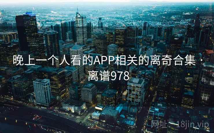 晚上一个人看的APP相关的离奇合集 · 离谱978