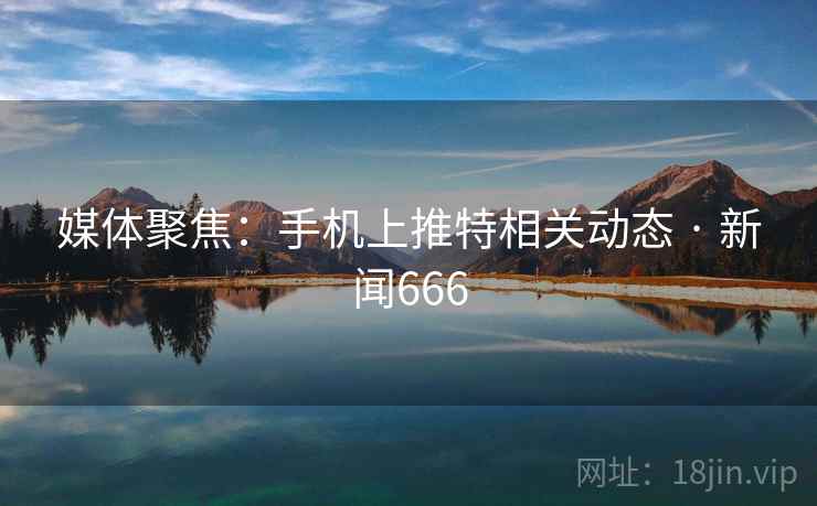 媒体聚焦：手机上推特相关动态 · 新闻666  第1张