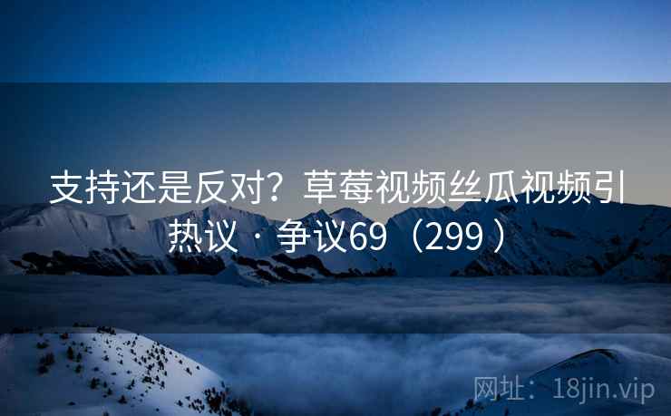 支持还是反对？草莓视频丝瓜视频引热议 · 争议69（299 ）