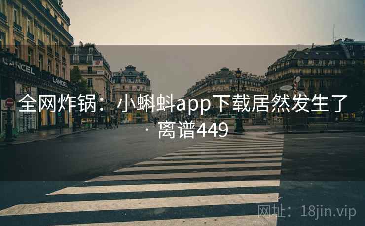 全网炸锅：小蝌蚪app下载居然发生了 · 离谱449
