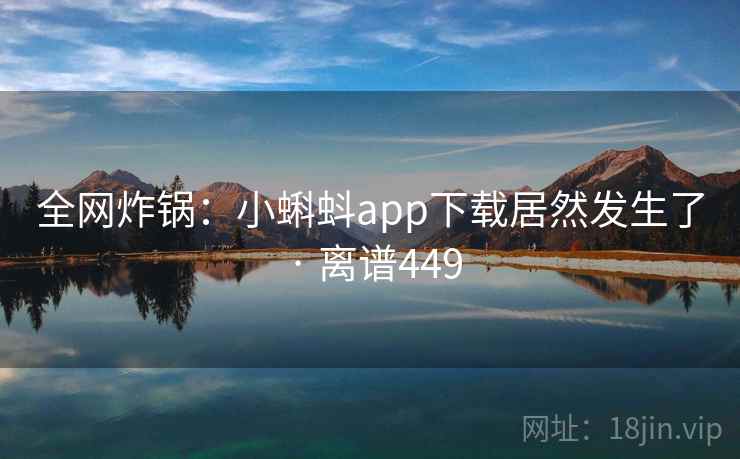 全网炸锅：小蝌蚪app下载居然发生了 · 离谱449