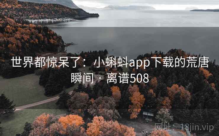 世界都惊呆了：小蝌蚪app下载的荒唐瞬间 · 离谱508