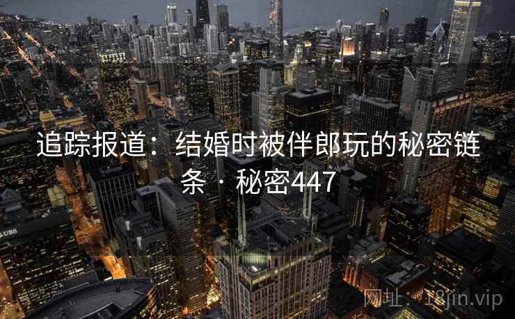 追踪报道:结婚时被伴郎玩的秘密链条 · 秘密447 第1张 追踪报道:结婚时被伴郎玩的秘密链条 · 秘密447 第1张