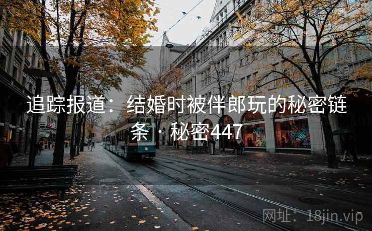追踪报道:结婚时被伴郎玩的秘密链条 · 秘密447 第4张 追踪报道:结婚时被伴郎玩的秘密链条 · 秘密447 第4张