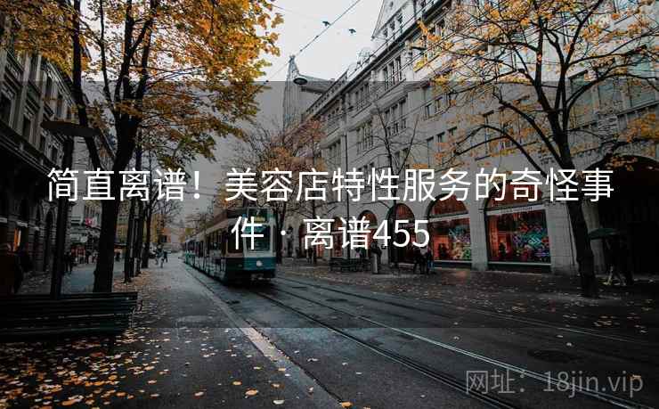 简直离谱!美容店特性服务的奇怪事件 · 离谱455 第1张 简直离谱!美容店特性服务的奇怪事件 · 离谱455 第1张