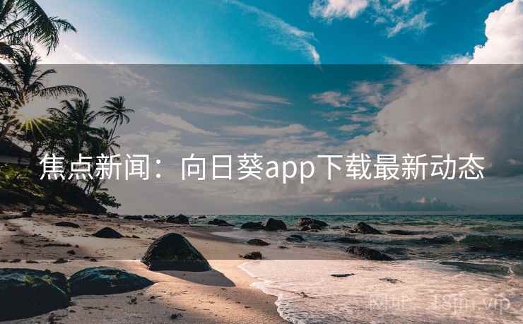 焦点新闻：向日葵app下载最新动态