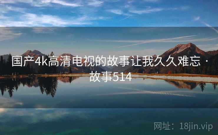 国产4k高清电视的故事让我久久难忘 · 故事514