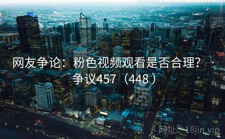 网友争论:粉色视频观看是否合理? · 争议457(448 ) 第2张 网友争论:粉色视频观看是否合理? · 争议457(448 ) 第2张