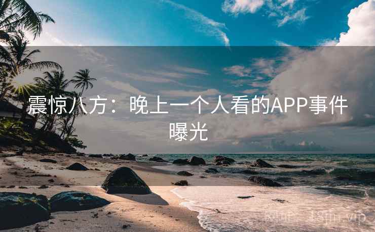 震惊八方：晚上一个人看的APP事件曝光