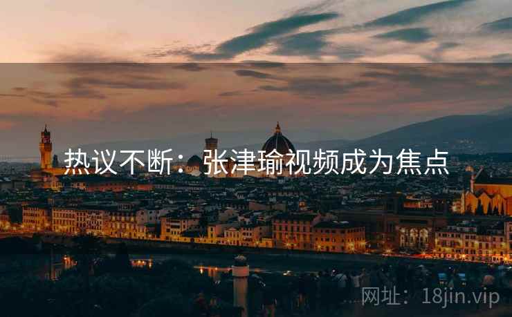 热议不断：张津瑜视频成为焦点