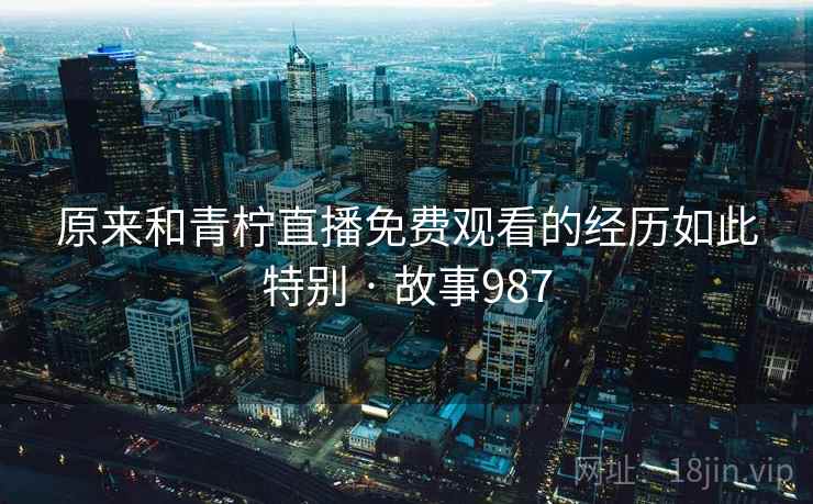 原来和青柠直播免费观看的经历如此特别 · 故事987