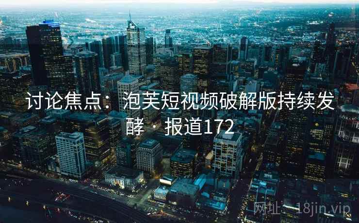讨论焦点:泡芙短视频破解版持续发酵 · 报道172