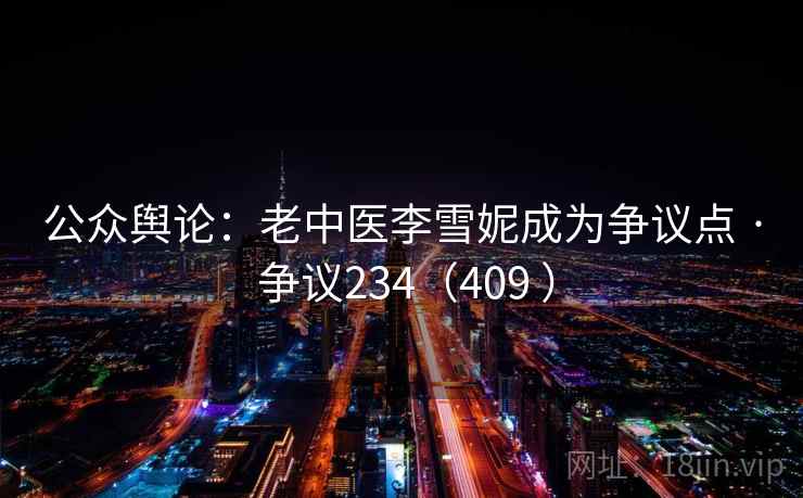 公众舆论：老中医李雪妮成为争议点 · 争议234（409 ）