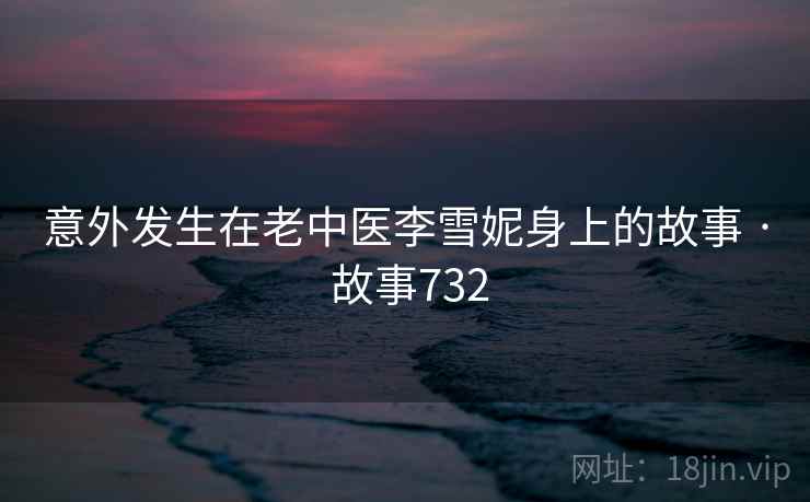意外发生在老中医李雪妮身上的故事 · 故事732 第1张 意外发生在老中医李雪妮身上的故事 · 故事732 第1张