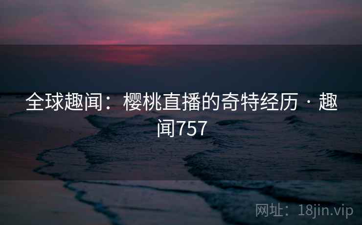全球趣闻:樱桃直播的奇特经历 · 趣闻757