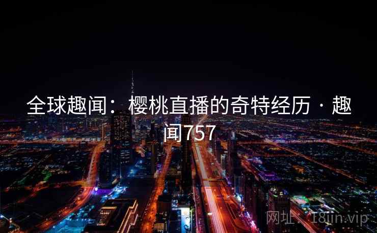 全球趣闻:樱桃直播的奇特经历 · 趣闻757