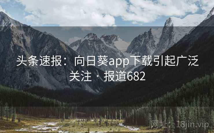 头条速报：向日葵app下载引起广泛关注 · 报道682
