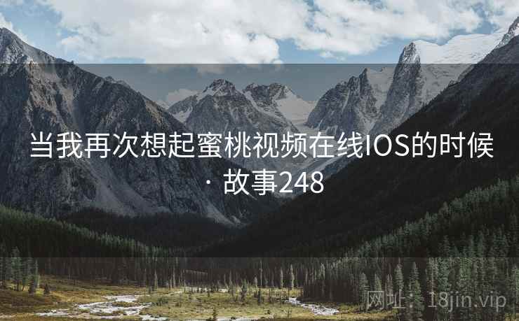 当我再次想起蜜桃视频在线IOS的时候 · 故事248