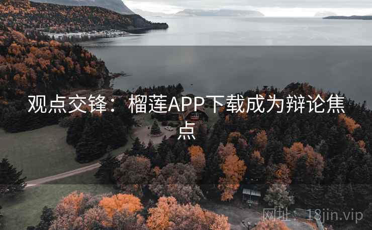 观点交锋:榴莲APP下载成为辩论焦点 第2张 观点交锋:榴莲APP下载成为辩论焦点 第2张