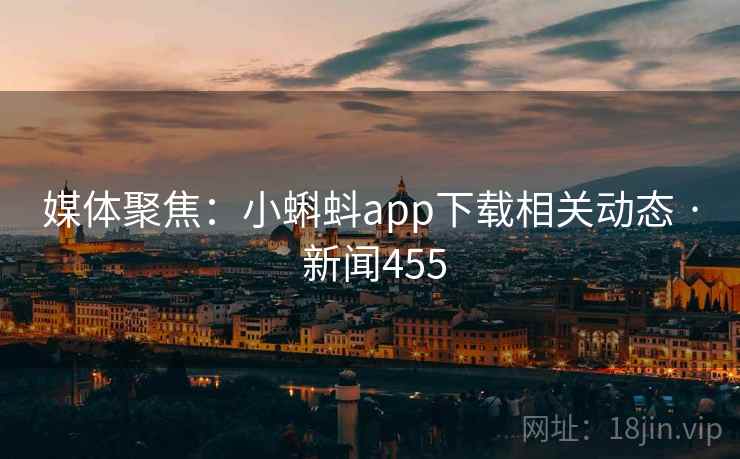媒体聚焦：小蝌蚪app下载相关动态 · 新闻455