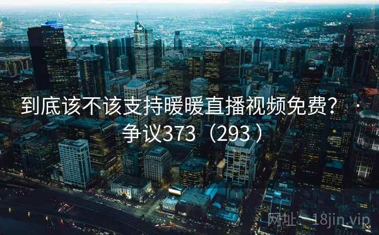 到底该不该支持暖暖直播视频免费？ · 争议373（293 ）