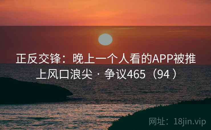 正反交锋：晚上一个人看的APP被推上风口浪尖 · 争议465（94 ）