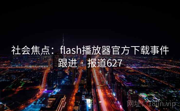 社会焦点：flash播放器官方下载事件跟进 · 报道627