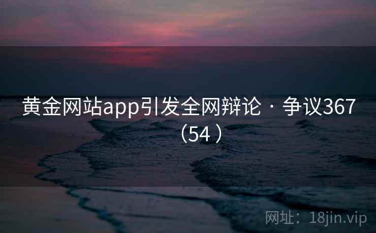 黄金网站app引发全网辩论 · 争议367（54 ）