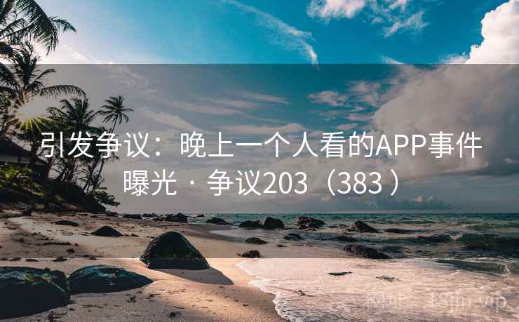引发争议:晚上一个人看的APP事件曝光 · 争议203(383 )