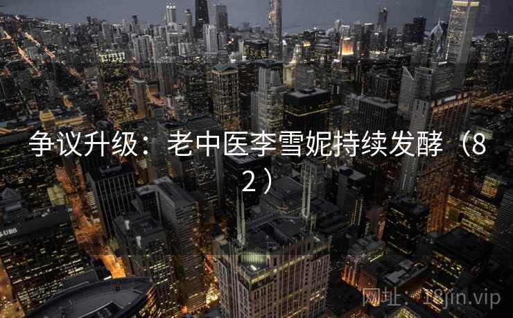 争议升级:老中医李雪妮持续发酵(82 )