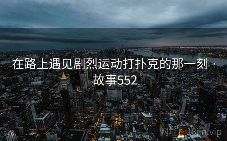 在路上遇见剧烈运动打扑克的那一刻 · 故事552